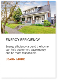 Energy efficiency around the home can help customers save money and be more responsive. Click here to learn more.