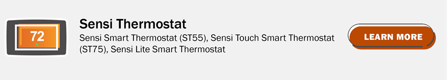 Sensi Thermostat: Sensi Smart Thermostat (ST55), Sensi Touch Smart Thermostat (ST75), Sensi Lite Smart Thermostat. Click here to learn more.