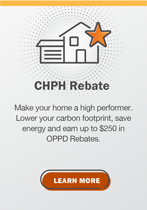 CHPH Rebate: Make your home a high performer. Lower your carbon footprint, save energy and earn up to $250 in OPPD Rebates. Click to learn more.