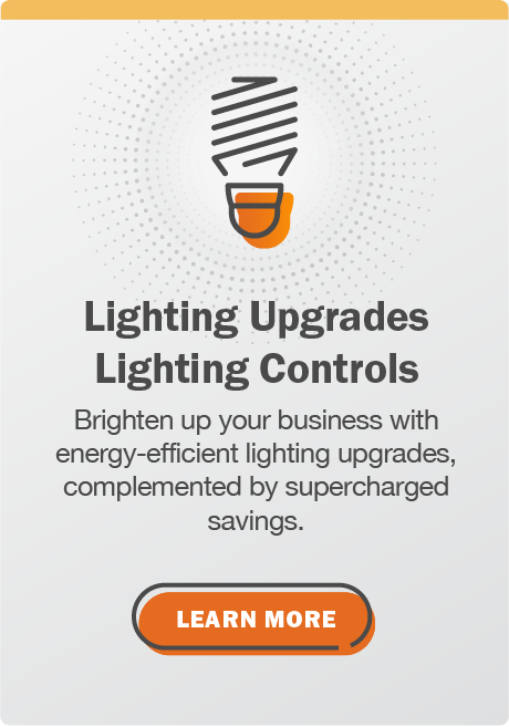 Lighting Upgrades &amp; Lighting Controls: Brighten up your business with energy-efficient lighting upgrades, complemented by supercharged savings. Click here to learn more.