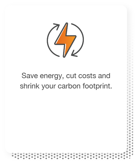 Save energy, cut costs and shrink your carbon footprint.