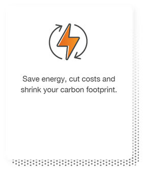 Save energy, cut costs and shrink your carbon footprint.