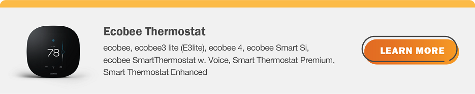 Eligible Ecobee thermostats are ecobee, ecobee3 lite (E3Iite), ecobee 4, ecobee Smart Si, ecobee SmartThermostat w. Voice, Smart Thermostat Premium, Smart Thermostat Enhanced. Click here to learn more