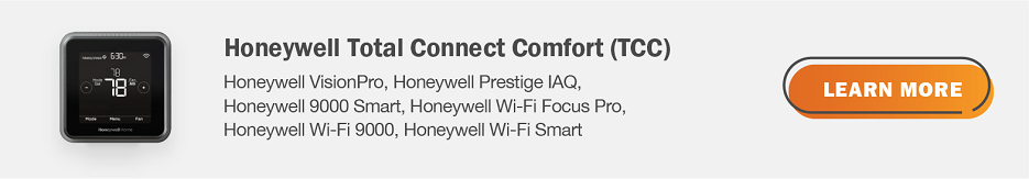 Honeywell Total Connect Comfort (TCC) eligible thermostats are Honeywell VisionPro, Honeywell Prestige IAQ, Honeywell 9000 Smart, Honeywell Wi-Fi Focus Pro, Honeywell Wi-Fi 9000, Honeywell Wi-Fi Smart. Click here to learn more.