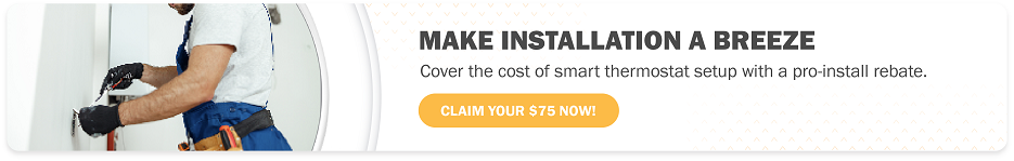 Make installation a breeze. Cover the cost of smart thermostat setup with a pro-install rebate. Claim your $75 now!