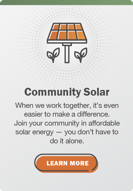 Community Solar: When we work together, it's even easier to make a difference. Join your community in affordable solar energy — you don't have to do it alone. Click here to learn more.