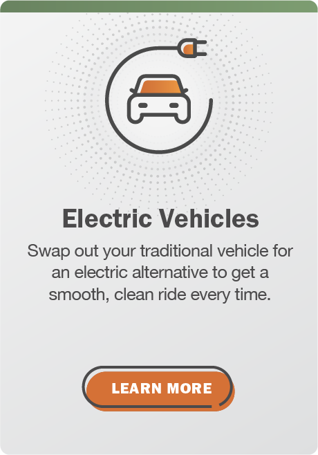 Electric Vehicles: Swap out your traditional vehicle for an electric alternative to get a smooth, clean ride every time. Click here to learn more.