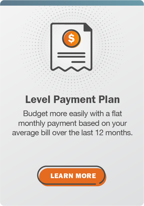 Level Payment Plan: Budget more easily with a flat monthly payment based on your average bill over the last 12 months. Click here to learn more.