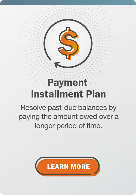 Payment Installment Plan: Resolve past-due balances by paying the amount owed over a longer period of time. Click here to learn more.