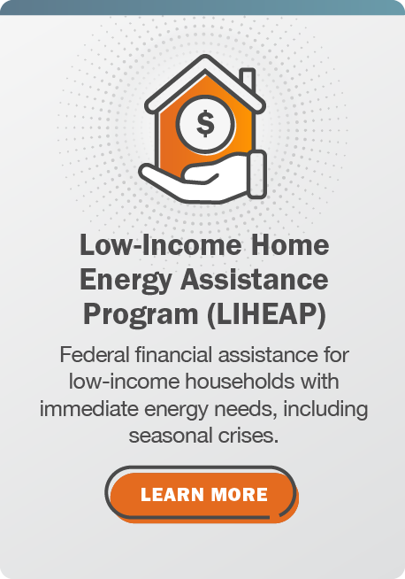 Low-Income Home Energy Assistance Program (LIHEAP): Federal financial assistance for low-income households with immediate energy needs, including seasonal crises. Click here to learn more.