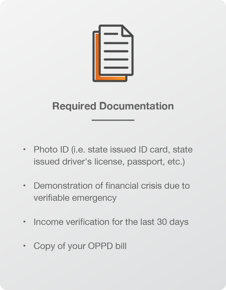 Required Documentation: Photo ID (i.e. state issued ID card, state issued driver's license, passport, etc.). Demonstration of financial crisis due to verifiable emergency. Income verification for the last 30 days. Copy of your OPPD bill.