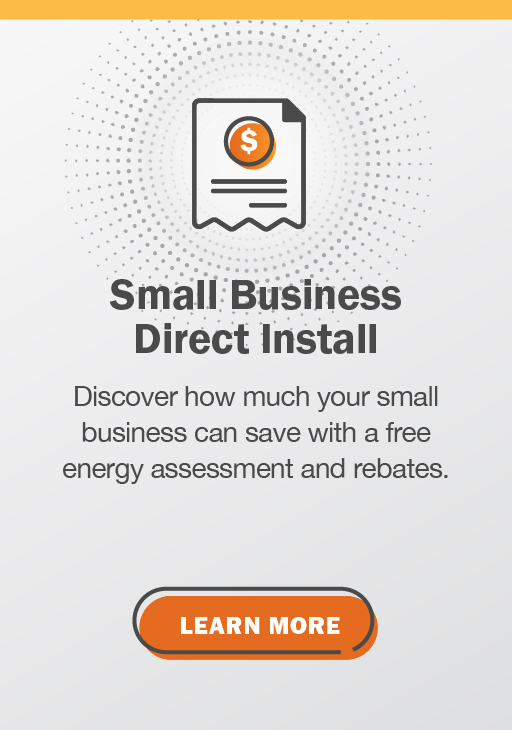 Small Business Direct Install: Discover how much your small business can save with a free energy assessment and rebates. Click here to learn more.