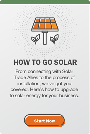 How to go solar: From connecting with Solar Trade Allies to the process of installation, we've got you covered. Here's how to upgrade to solar energy for your business. Click here to start now.