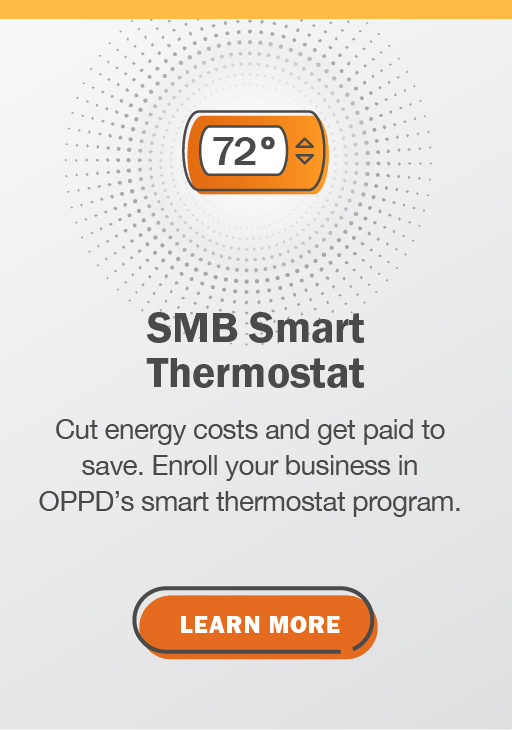 SMB Smart Thermostat Program: Cut energy costs and get paid to save. Enroll your business in OPPD's smart thermostat program. Click here to learn more.