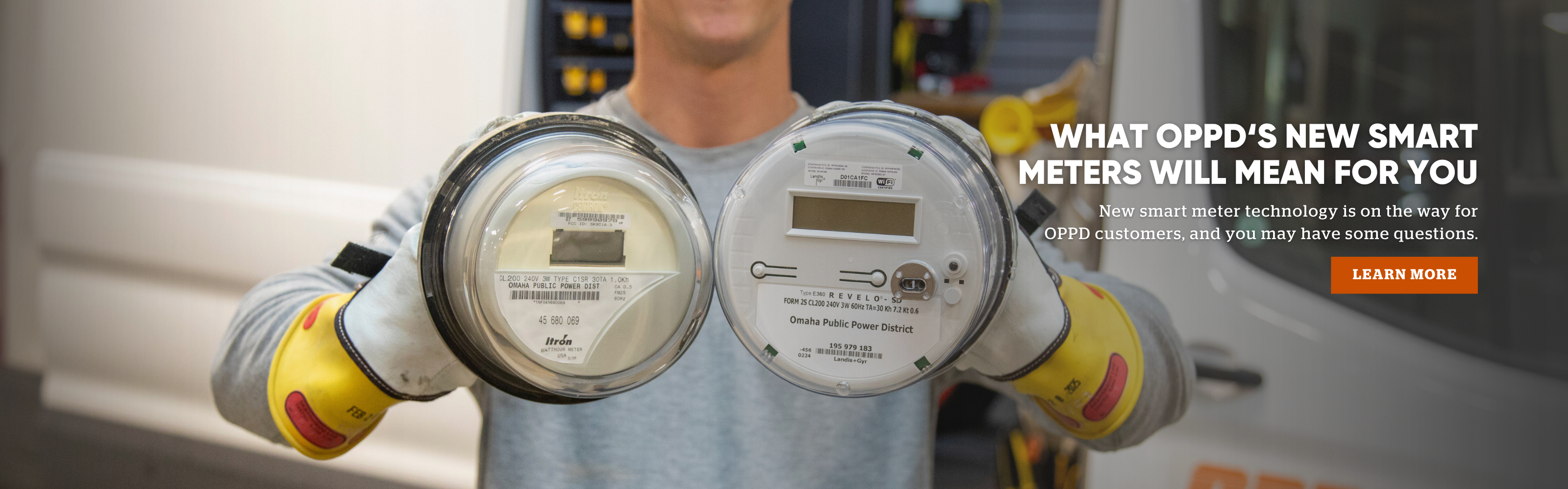 What OPPD’s new smart meters will mean for you. New smart meter technology is on the way for OPPD customers, and you may have some questions. Learn more.