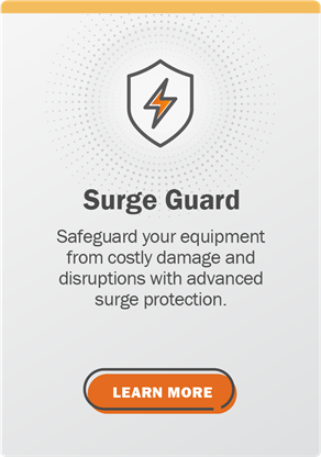 Surge Guard: Safeguard your equipment and disruptions with advanced surge protection. Learn more.