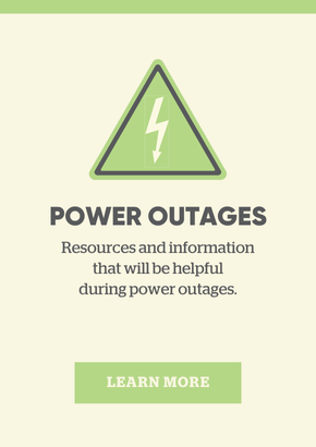 Power outages: Learn more about resources and information that will be helpful during power outages.
