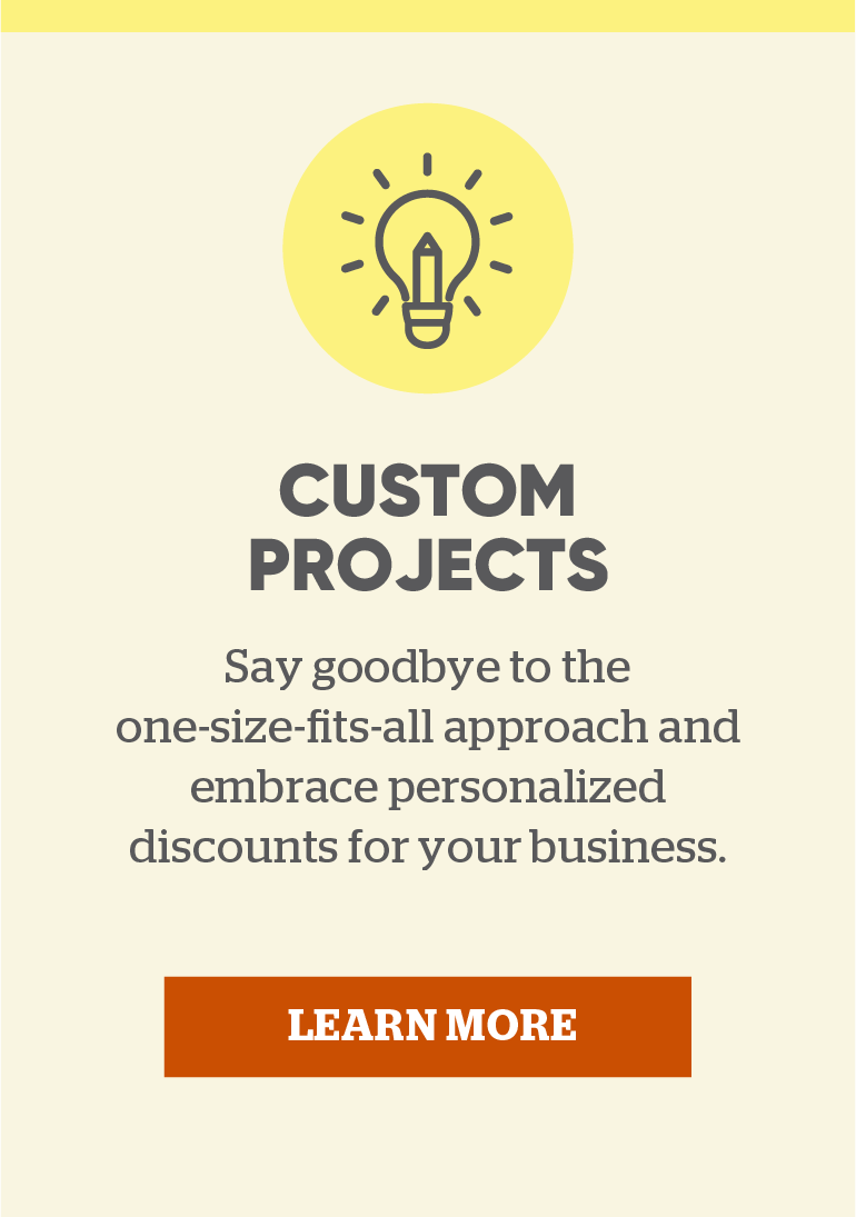 Custom Projects: Say goodbye to the one-size-fits-all approach and embrace personalized discounts for your business. Click here to learn more.