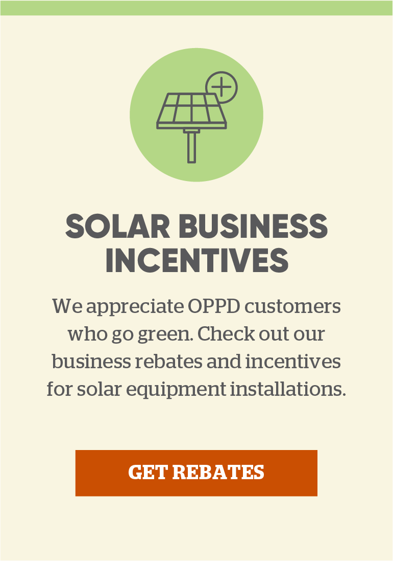 Solar business incentives: We appreciate OPPD members who go green. Check out our business rebates and incentives for solar equipment installations. Click here to get rebates.