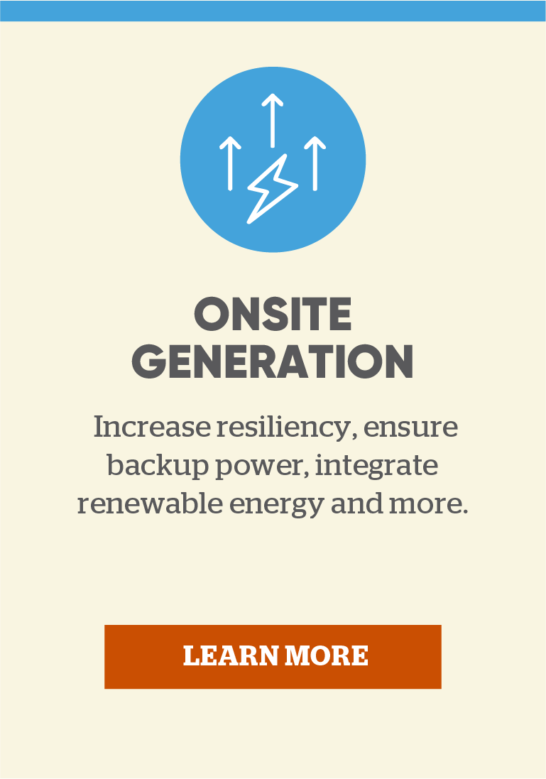 Onsite Generation: Increase resiliency, ensure backup power, integrate renewable energy and more.
