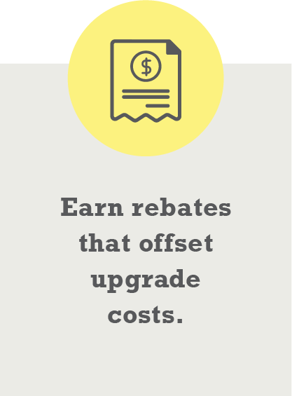 Earn rebates that offset upgrade costs.
