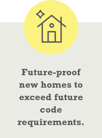 Future-proof new homes to exceed future code requirements.