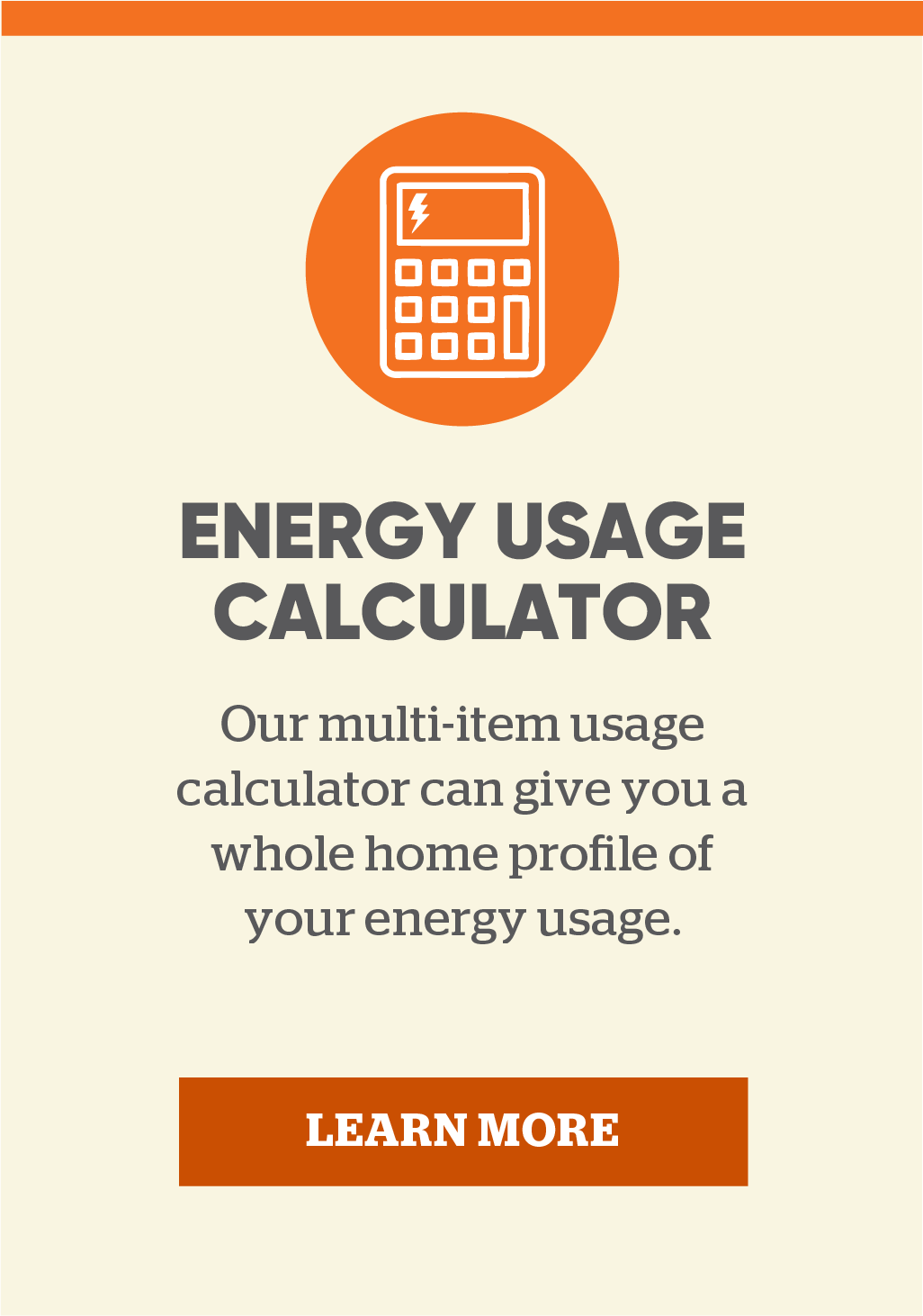 Energy usage calculator: Our multi-item usage calculator can give you a whole home profile of your energy usage. Learn more.
