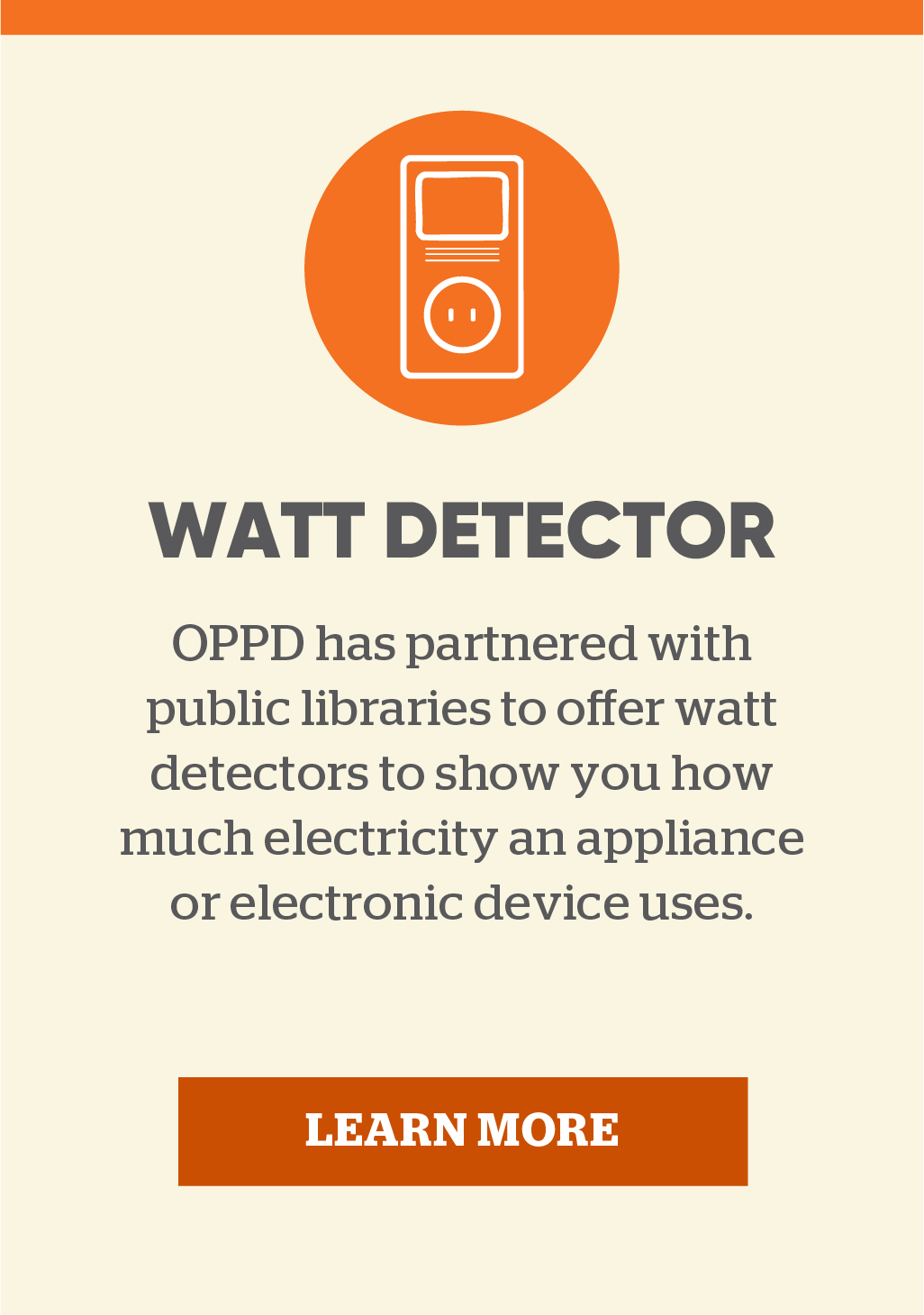 Watt Detector: OPPD has partnered with public libraries to offer watt detectors to show you how much electricity an appliance or electronic device uses. Learn more.
