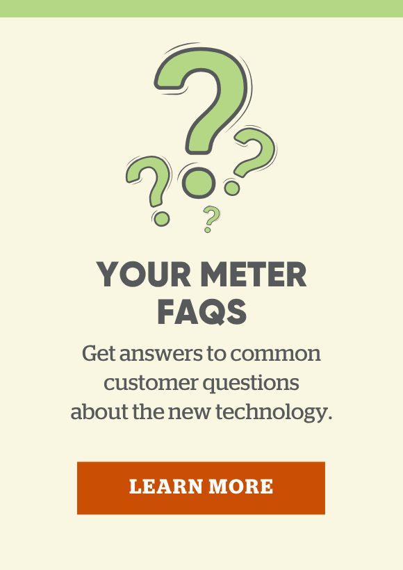 Your meter FAQs. Get answers to common customer questions about the new technology.