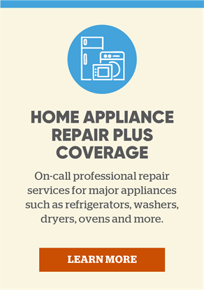 Home Appliance Repair Plus Coverage: On-call professional repair services for major appliances such as refrigerators, washers, dryers, ovens and more. Learn more.